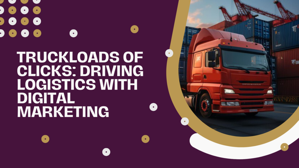 Truckloads Of Clicks: Driving Logistics With Digital Marketing